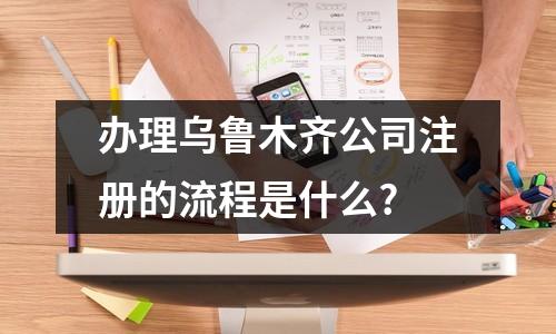 辦理烏魯木齊公司注冊的流程是什么?