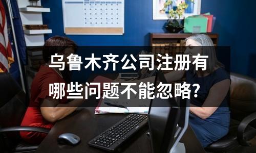 烏魯木齊公司注冊有哪些問題不能忽略?