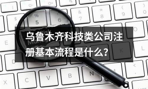 烏魯木齊科技類公司注冊基本流程是什么？