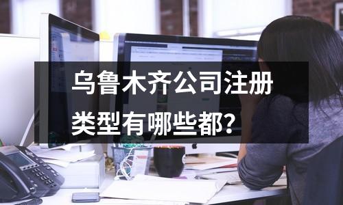 烏魯木齊公司注冊類型有哪些都？