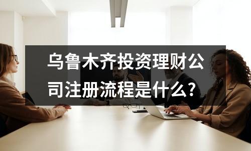 烏魯木齊投資理財公司注冊流程是什么?