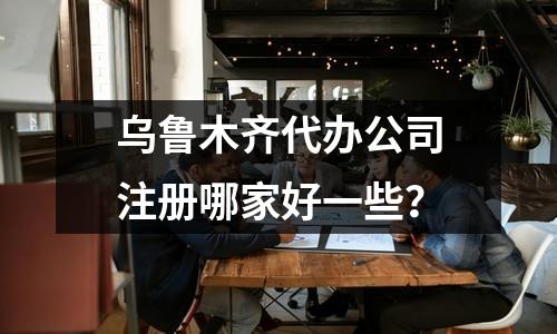 烏魯木齊代辦公司注冊哪家好一些？