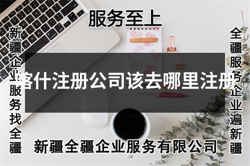 喀什注冊(cè)公司該去哪里注冊(cè)