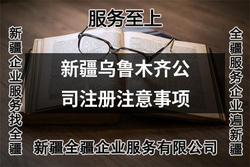 新疆烏魯木齊公司注冊注意事項(xiàng)