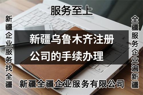 新疆烏魯木齊注冊(cè)公司的手續(xù)辦理
