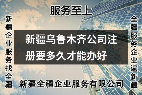 新疆烏魯木齊公司注冊要多久才能辦好