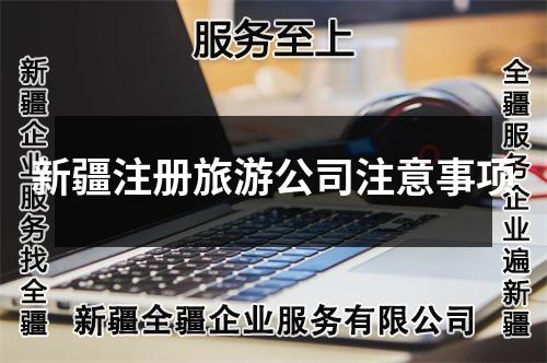 新疆注冊(cè)旅游公司注意事項(xiàng)