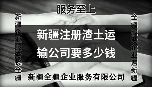 新疆注冊渣土運(yùn)輸公司要多少錢