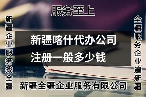 新疆喀什代辦公司注冊(cè)一般多少錢