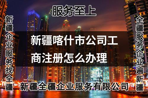 新疆喀什市公司工商注冊怎么辦理