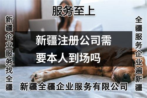 新疆注冊公司需要本人到場嗎