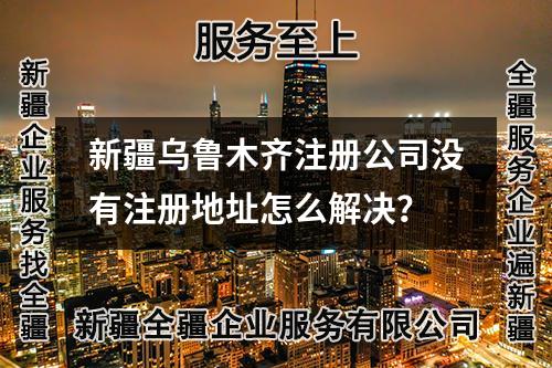 新疆烏魯木齊注冊公司沒有注冊地址怎么解決？