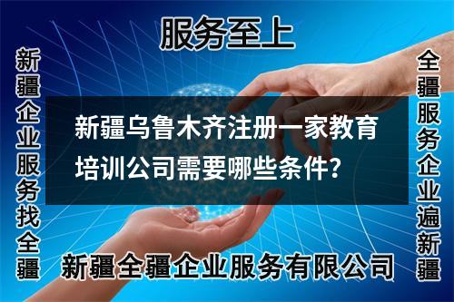 新疆烏魯木齊注冊一家教育培訓(xùn)公司需要哪些條件？