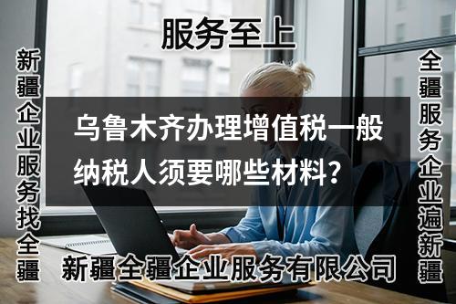 烏魯木齊辦理增值稅一般納稅人須要哪些材料？