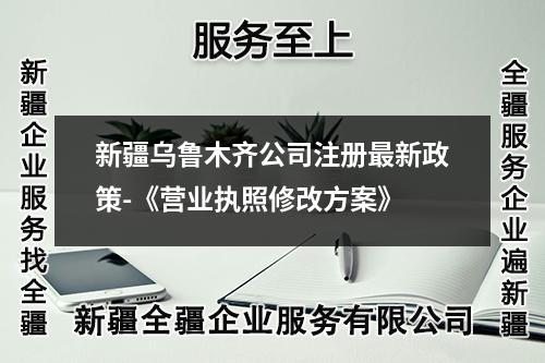 新疆烏魯木齊公司注冊最新政策-《營業(yè)執(zhí)照修改方案》