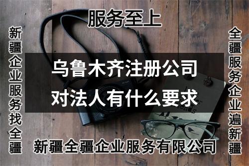 烏魯木齊注冊公司對法人有什么要求