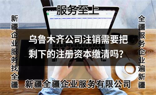 <a href=http://www.ehla.com.cn/zhuxiao/ target=_blank class=infotextkey>烏魯木齊公司注銷</a>需要把剩下的注冊資本繳清嗎？