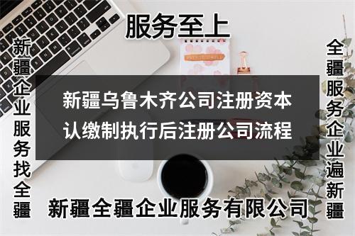 新疆烏魯木齊公司注冊資本認(rèn)繳制執(zhí)行后注冊公司流程