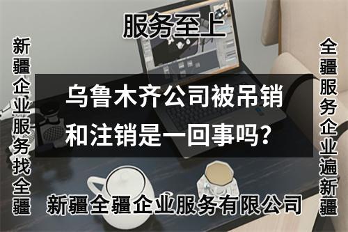 烏魯木齊公司被吊銷和注銷是一回事嗎？
