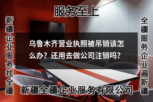 烏魯木齊營(yíng)業(yè)執(zhí)照被吊銷該怎么辦？還用去做公司注銷嗎？