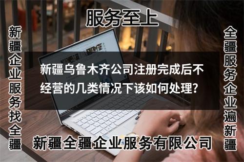 新疆烏魯木齊公司注冊完成后不經(jīng)營的幾類情況下該如何處理？