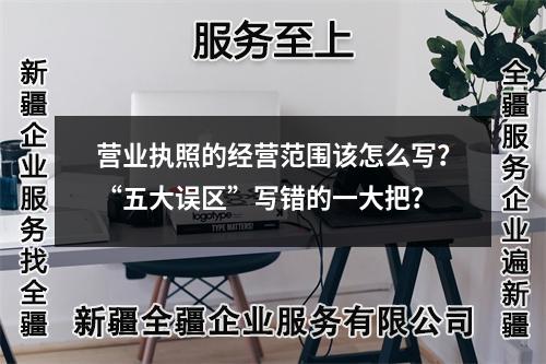 營業(yè)執(zhí)照的經(jīng)營范圍該怎么寫?“五大誤區(qū)”寫錯(cuò)的一大把?