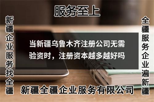 當(dāng)新疆烏魯木齊注冊公司無需驗(yàn)資時(shí),注冊資本越多越好嗎