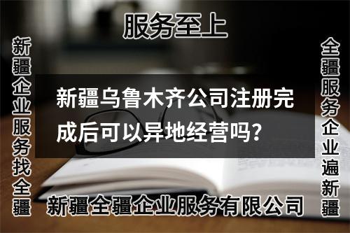 新疆烏魯木齊公司注冊完成后可以異地經(jīng)營嗎？
