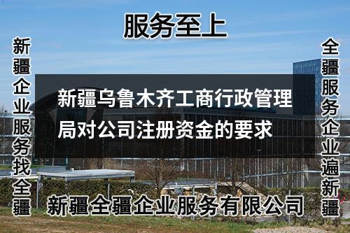 新疆烏魯木齊工商行政管理局對公司注冊資金的要求