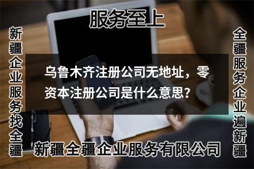 烏魯木齊注冊公司無地址,零資本注冊公司是什么意思?