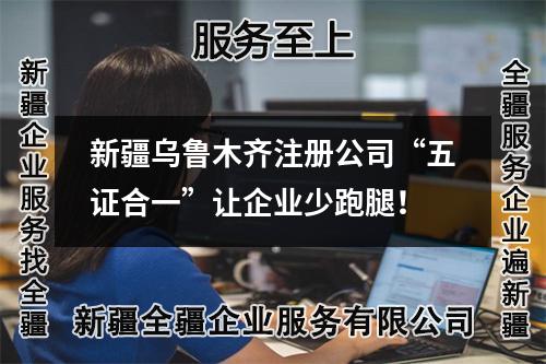 新疆烏魯木齊注冊(cè)公司“五證合一”讓企業(yè)少跑腿！