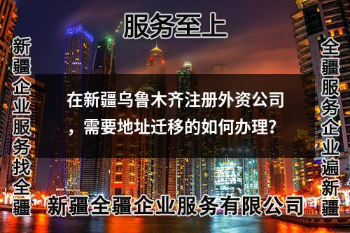 在新疆烏魯木齊注冊(cè)外資公司,需要地址遷移的如何辦理?