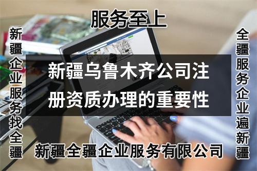 新疆烏魯木齊公司注冊資質辦理的重要性