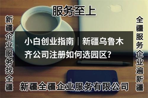 小白創(chuàng)業(yè)指南｜新疆烏魯木齊公司注冊(cè)如何選園區(qū)？