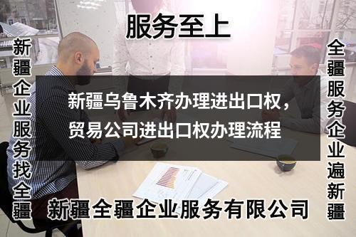 新疆烏魯木齊辦理進(jìn)出口權(quán)，貿(mào)易公司進(jìn)出口權(quán)辦理流程