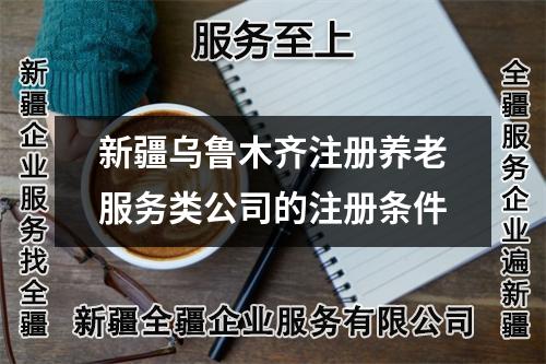 新疆烏魯木齊注冊養(yǎng)老服務(wù)類公司的注冊條件