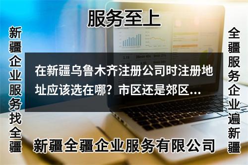 在新疆烏魯木齊注冊(cè)公司時(shí)注冊(cè)地址應(yīng)該選在哪?市區(qū)還是郊區(qū)?