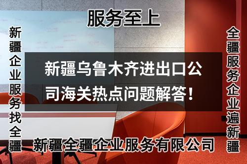 新疆烏魯木齊進(jìn)出口公司海關(guān)熱點(diǎn)問(wèn)題解答！