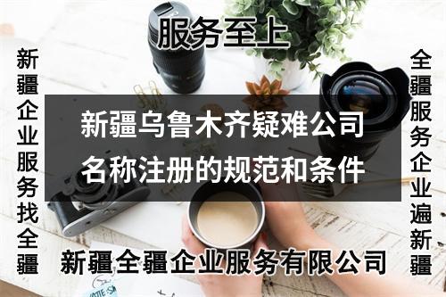 新疆烏魯木齊疑難公司名稱注冊(cè)的規(guī)范和條件