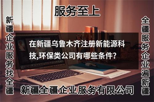 在新疆烏魯木齊注冊新能源科技,環(huán)保類公司有哪些條件?
