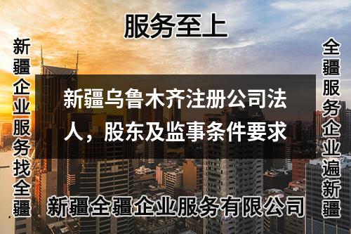 新疆烏魯木齊注冊公司法人,股東及監(jiān)事條件要求