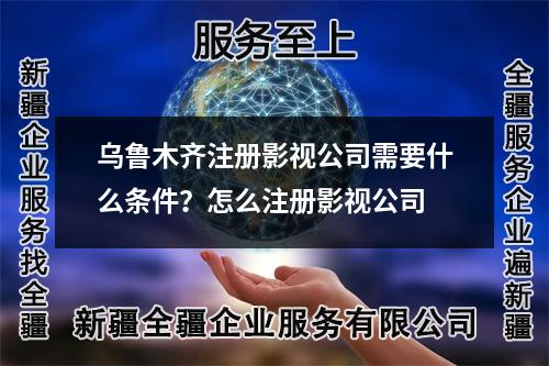 烏魯木齊注冊(cè)影視公司需要什么條件？怎么注冊(cè)影視公司