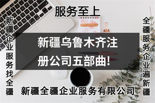 新疆烏魯木齊注冊公司五部曲!