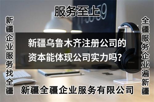 新疆烏魯木齊注冊公司的資本能體現(xiàn)公司實力嗎？