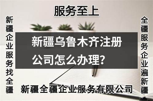 新疆烏魯木齊注冊(cè)公司怎么辦理？