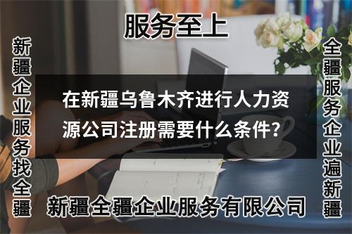 在新疆烏魯木齊進行人力資源公司注冊需要什么條件？