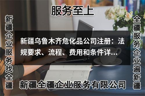 新疆烏魯木齊危化品公司注冊(cè)：法規(guī)要求、流程、費(fèi)用和條件詳解