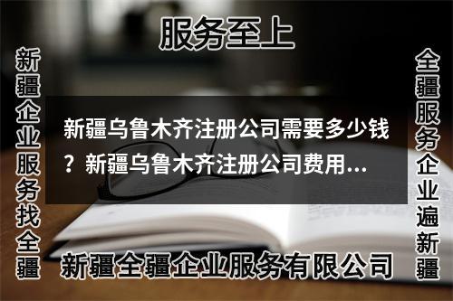 新疆烏魯木齊注冊公司需要多少錢？新疆烏魯木齊注冊公司費用是多少？
