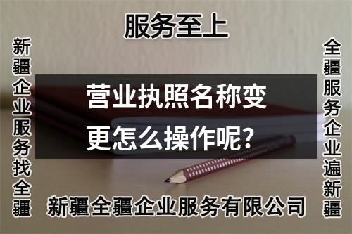 營(yíng)業(yè)執(zhí)照名稱變更怎么操作呢?