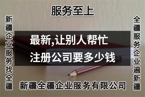 最新,讓別人幫忙注冊公司要多少錢
